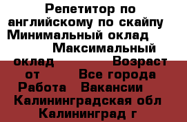 Репетитор по английскому по скайпу › Минимальный оклад ­ 25 000 › Максимальный оклад ­ 45 000 › Возраст от ­ 18 - Все города Работа » Вакансии   . Калининградская обл.,Калининград г.